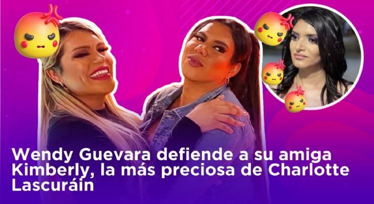 Wendy Guevara defiende a su amiga Kimberly, la más preciosa de Charlotte Lascuráin